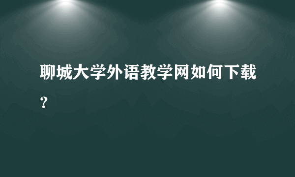 聊城大学外语教学网如何下载？