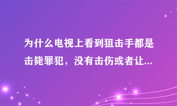 为什么电视上看到狙击手都是击毙罪犯，没有击伤或者让罪犯失去行动能力这一说么？