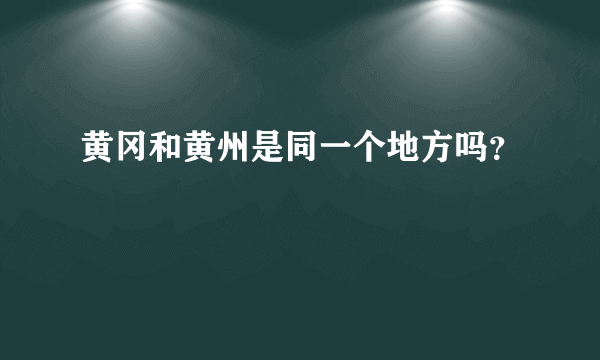 黄冈和黄州是同一个地方吗？