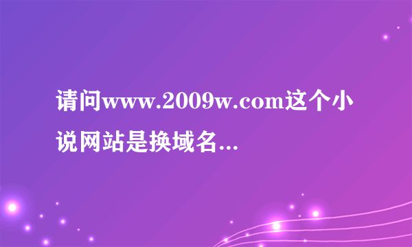 请问www.2009w.com这个小说网站是换域名了么怎么打不开