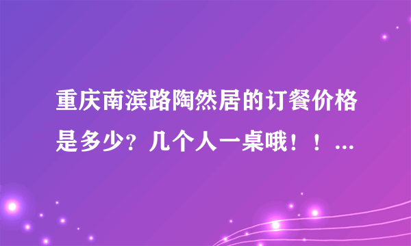 重庆南滨路陶然居的订餐价格是多少？几个人一桌哦！！大概好多钱？？？求帮忙！！！