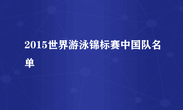 2015世界游泳锦标赛中国队名单