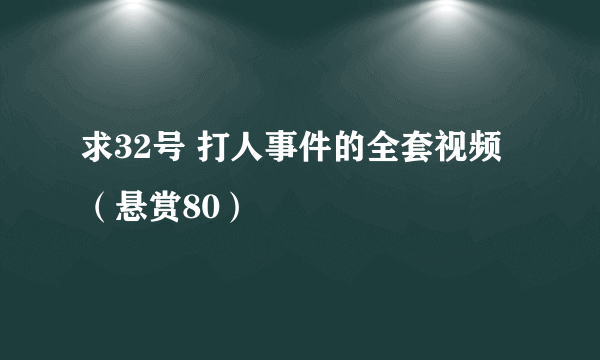 求32号 打人事件的全套视频（悬赏80）