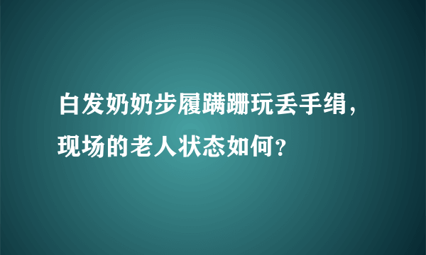 白发奶奶步履蹒跚玩丢手绢，现场的老人状态如何？