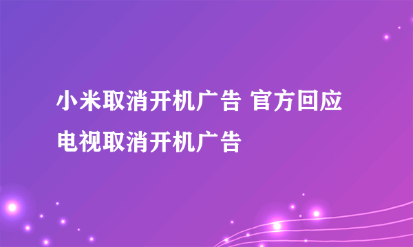 小米取消开机广告 官方回应电视取消开机广告