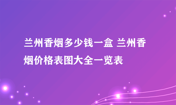 兰州香烟多少钱一盒 兰州香烟价格表图大全一览表