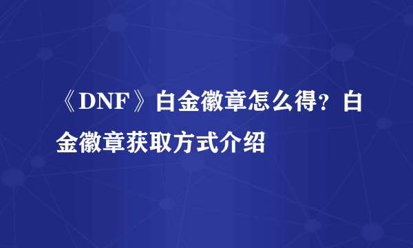 《DNF》白金徽章怎么得？白金徽章获取方式介绍