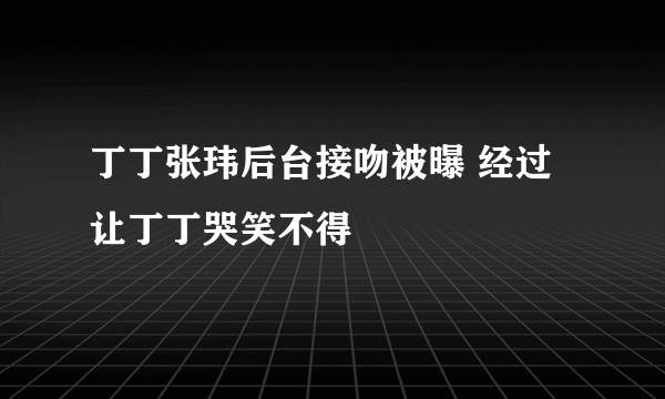 丁丁张玮后台接吻被曝 经过让丁丁哭笑不得