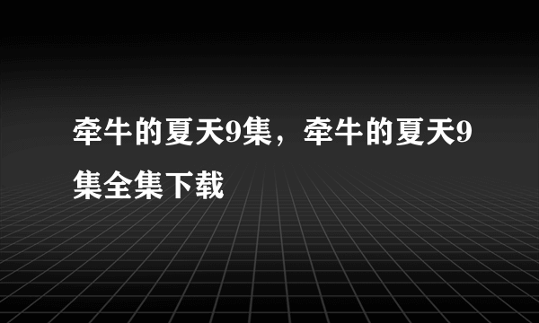 牵牛的夏天9集，牵牛的夏天9集全集下载