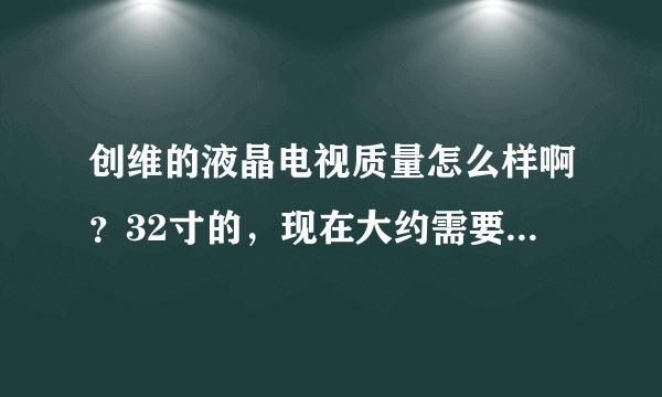 创维的液晶电视质量怎么样啊？32寸的，现在大约需要多少钱啊？