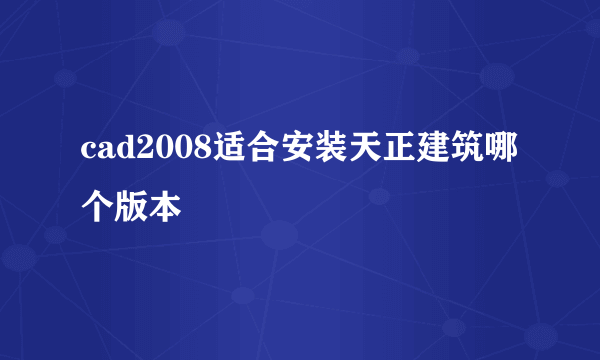 cad2008适合安装天正建筑哪个版本