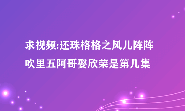 求视频:还珠格格之风儿阵阵吹里五阿哥娶欣荣是第几集