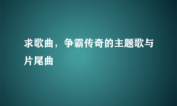 求歌曲，争霸传奇的主题歌与片尾曲