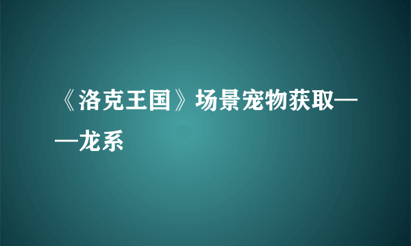 《洛克王国》场景宠物获取——龙系