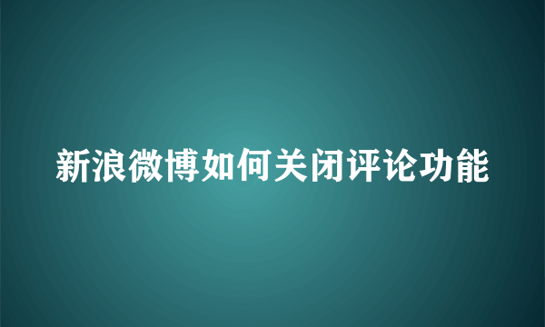 新浪微博如何关闭评论功能