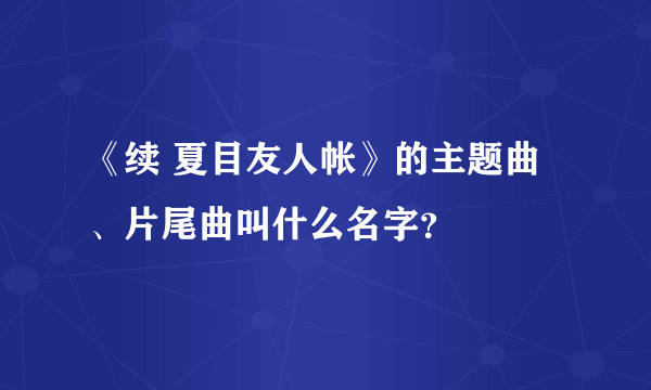 《续 夏目友人帐》的主题曲、片尾曲叫什么名字？