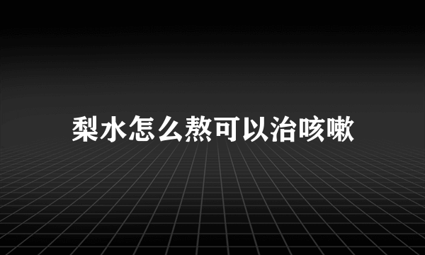 梨水怎么熬可以治咳嗽