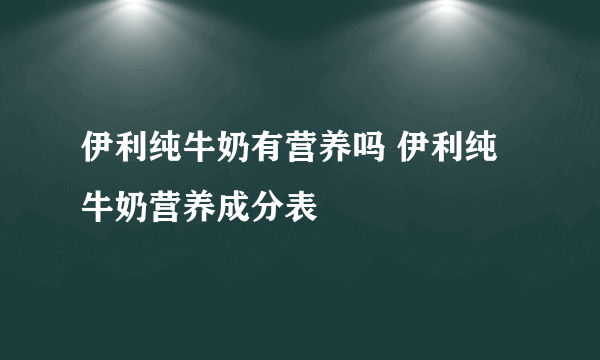 伊利纯牛奶有营养吗 伊利纯牛奶营养成分表