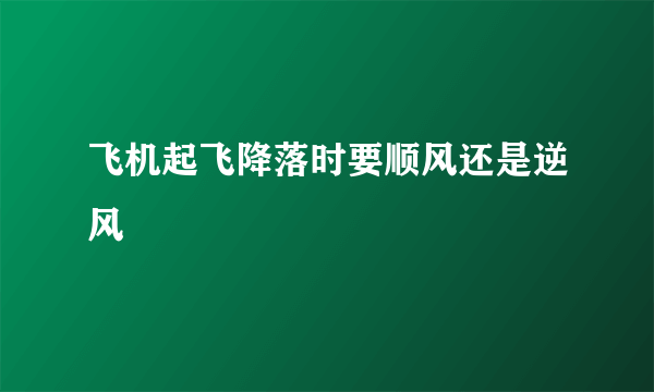 飞机起飞降落时要顺风还是逆风