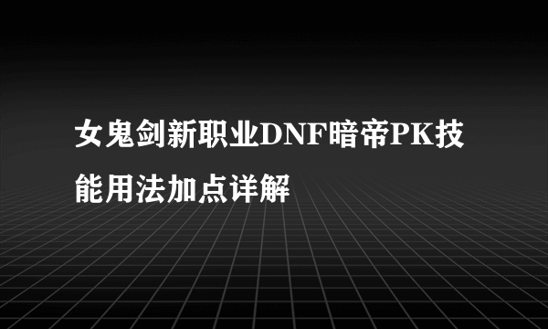 女鬼剑新职业DNF暗帝PK技能用法加点详解