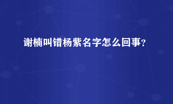 谢楠叫错杨紫名字怎么回事？