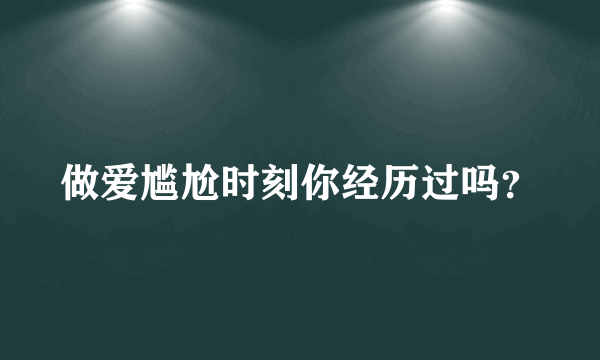 做爱尴尬时刻你经历过吗？