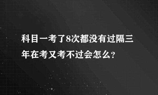 科目一考了8次都没有过隔三年在考又考不过会怎么？