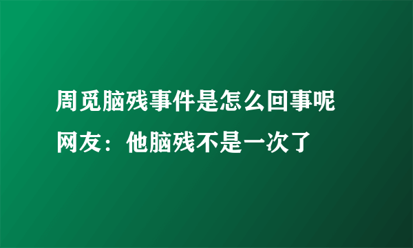 周觅脑残事件是怎么回事呢 网友：他脑残不是一次了