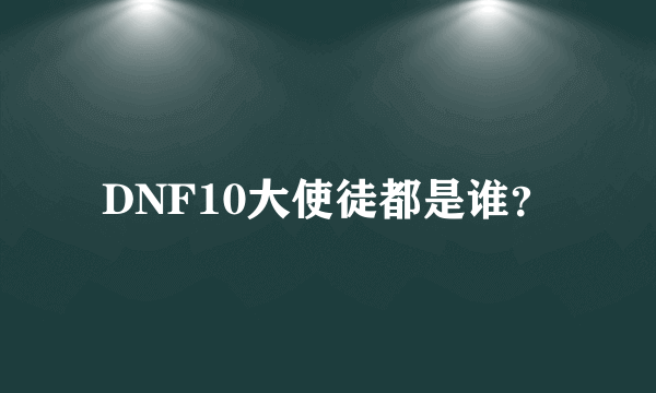 DNF10大使徒都是谁？