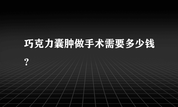 巧克力囊肿做手术需要多少钱？