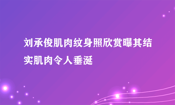 刘承俊肌肉纹身照欣赏曝其结实肌肉令人垂涎