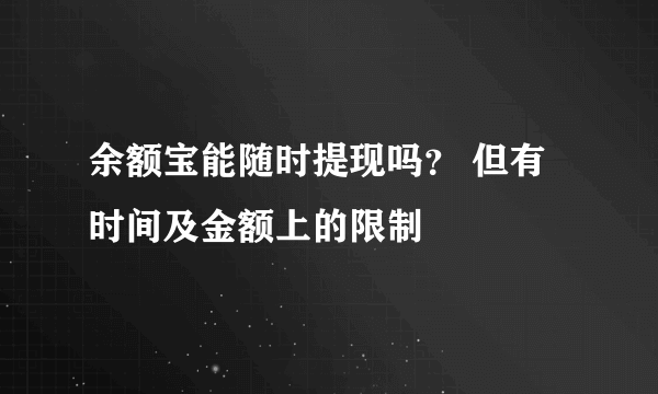 余额宝能随时提现吗？ 但有时间及金额上的限制