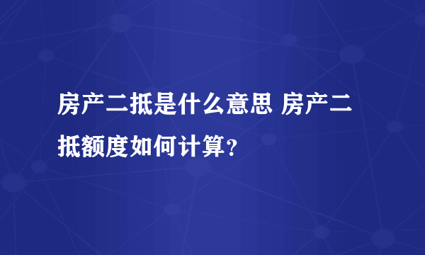 房产二抵是什么意思 房产二抵额度如何计算？