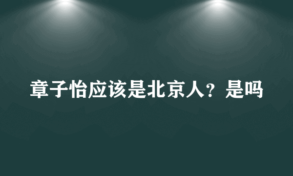 章子怡应该是北京人？是吗