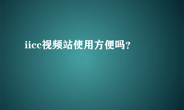 iicc视频站使用方便吗？