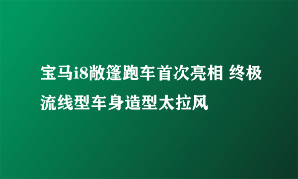 宝马i8敞篷跑车首次亮相 终极流线型车身造型太拉风