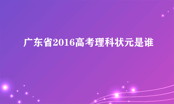 广东省2016高考理科状元是谁