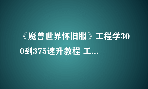 《魔兽世界怀旧服》工程学300到375速升教程 工程学怎么升