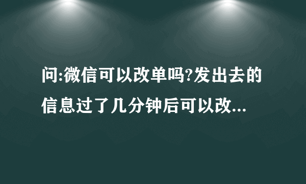 问:微信可以改单吗?发出去的信息过了几分钟后可以改信息内容时间没有变,不管转发多少次都是一样