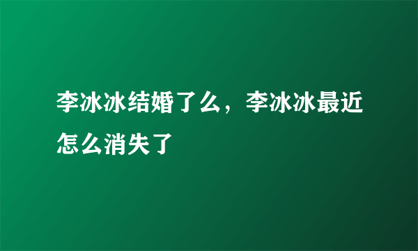 李冰冰结婚了么，李冰冰最近怎么消失了