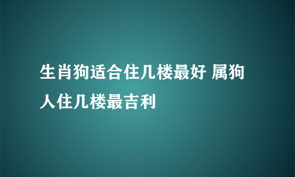 生肖狗适合住几楼最好 属狗人住几楼最吉利