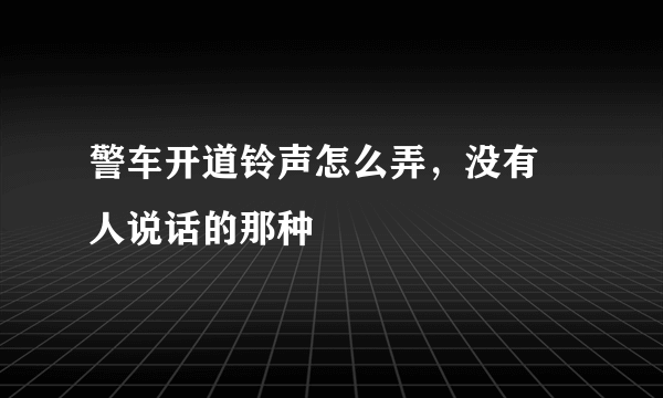 警车开道铃声怎么弄，没有 人说话的那种