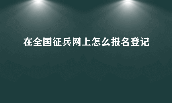 在全国征兵网上怎么报名登记