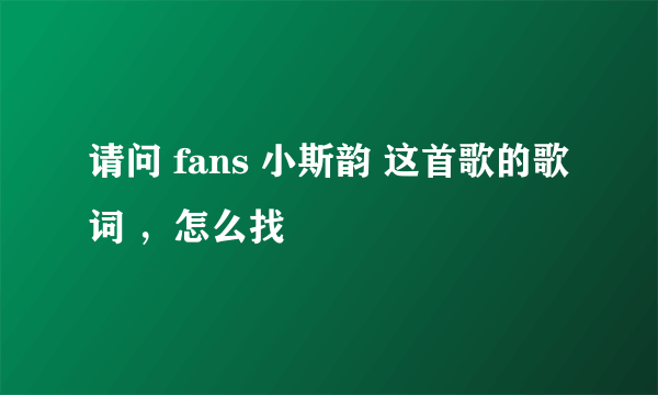 请问 fans 小斯韵 这首歌的歌词 ，怎么找