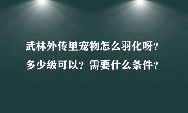 武林外传里宠物怎么羽化呀？多少级可以？需要什么条件？