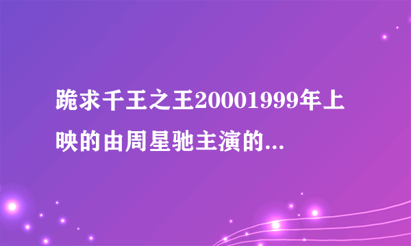 跪求千王之王20001999年上映的由周星驰主演的在线免费播放资源