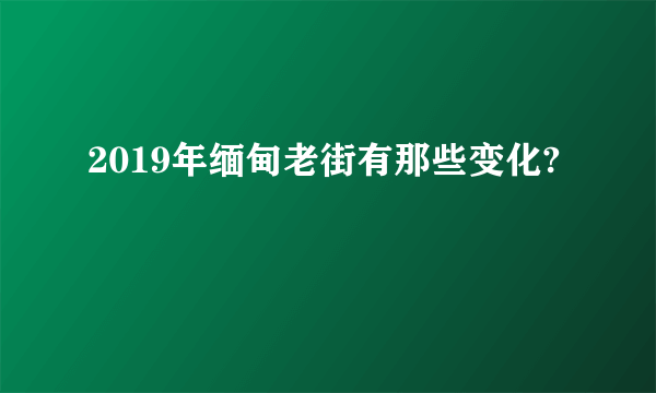 2019年缅甸老街有那些变化?