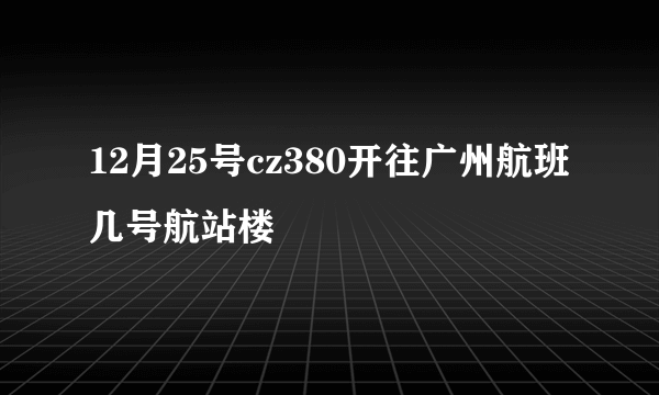 12月25号cz380开往广州航班几号航站楼