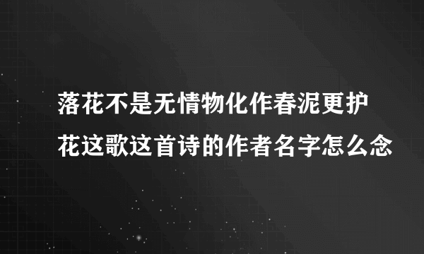 落花不是无情物化作春泥更护花这歌这首诗的作者名字怎么念