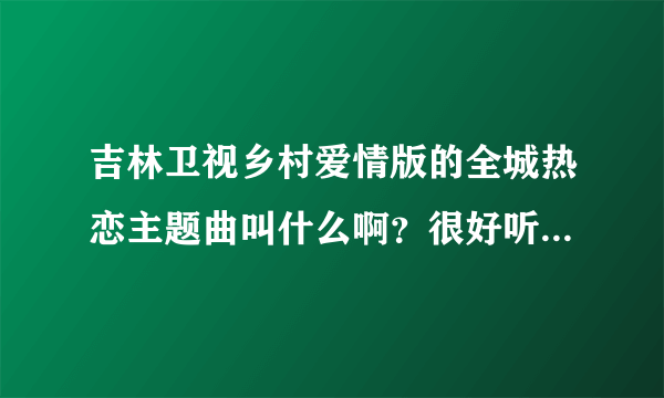 吉林卫视乡村爱情版的全城热恋主题曲叫什么啊？很好听啊。谁能告诉我呢？谢谢了！